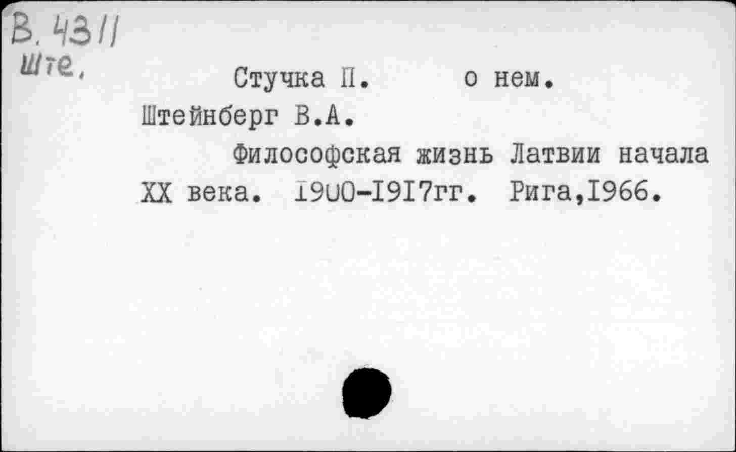 ﻿В. 43// ште,
Стучка П. о нем.
Штейнберг В.А.
Философская жизнь Латвии начала XX века. ±9и0-1917гг. Рига,1966.